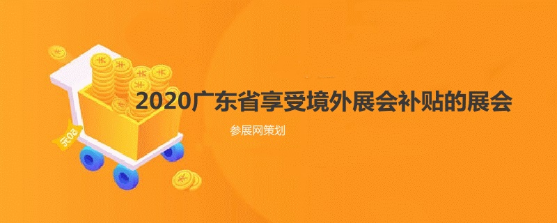 2020广东省境外展会补贴的展览会有哪些？(www.828i.com)