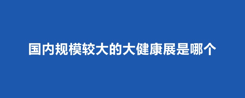 国内规模比较大的大健康展是哪个(www.828i.com)