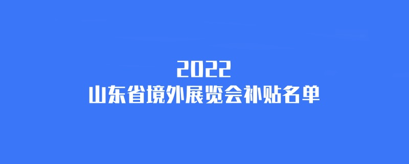 2022年山东境外展会补贴计划（山东国外展会补贴名单）(www.828i.com)