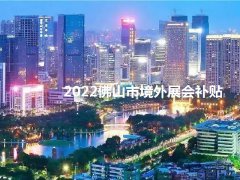 2022年佛山境外展会补贴政策（佛山参展补贴怎么申请）