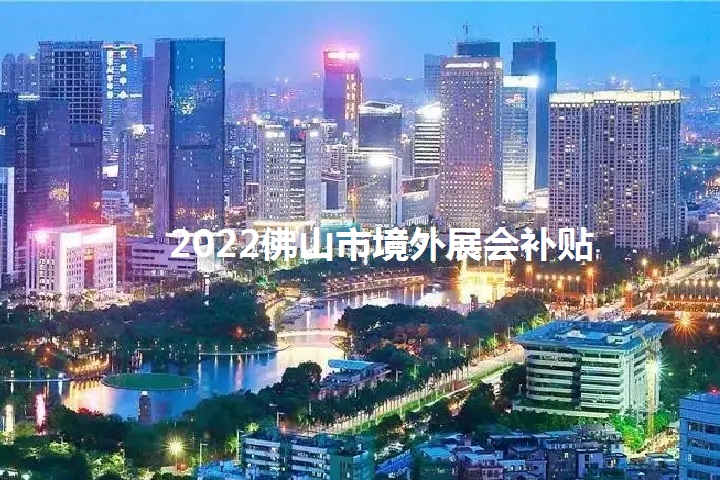 2022年佛山境外展会补贴政策（佛山参展补贴怎么申请）(www.828i.com)