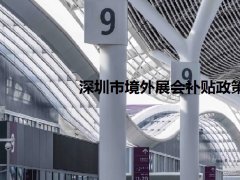 2022年深圳境外展会补贴政策（深圳参展补贴怎么申请）